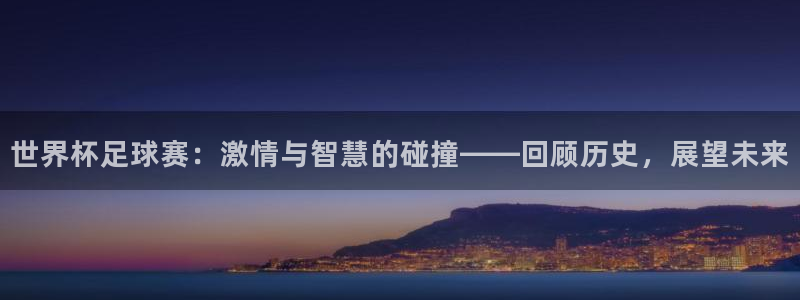 世界杯比赛时间:世界杯足球赛:激情与智慧的碰撞——回顾历史,展望未来