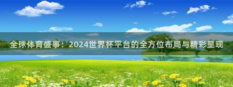 足球世界杯赛程:全球体育盛事:2024世界杯平台的全方位布局与精彩呈现